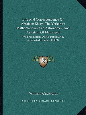 Life And Correspondence Of Abraham Sharp, The Yorkshire Mathematician And Astronomer, And Assistant Of Flamsteed: With Memorials Of His Family, And Associated Families (1889)