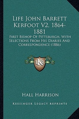 Life John Barrett Kerfoot V2, 1864-1881: First Bishop Of Pittsburgh, With Selections From His Diaries And Correspondence (1886)