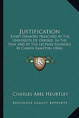 Justification: Eight Sermons Preached At The University Of Oxford, In The Year 1845 At The Lecture Founded By Canon Bampton (1846)