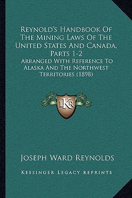 Reynold's Handbook Of The Mining Laws Of The United States And Canada, Parts 1-2: Arranged With Reference To Alaska And The Northwest Territories (1898)