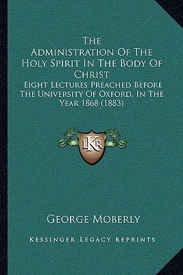 The Administration Of The Holy Spirit In The Body Of Christ: Eight Lectures Preached Before The University Of Oxford, In The Year 1868 (1883)
