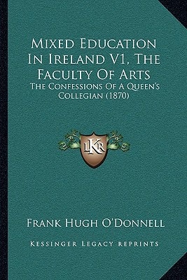 Mixed Education In Ireland V1, The Faculty Of Arts: The Confessions Of A Queen's Collegian (1870)