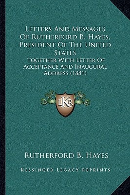 Letters And Messages Of Rutherford B. Hayes, President Of The United States: Together With Letter Of Acceptance And Inaugural Address (1881)