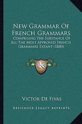 New Grammar Of French Grammars: Comprising The Substance Of All The Most Approved French Grammars Extant (1880)