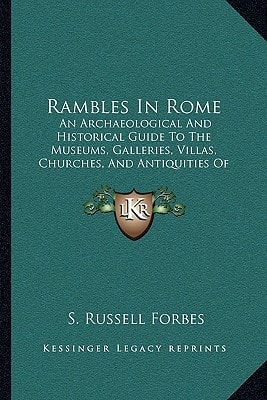Rambles In Rome: An Archaeological And Historical Guide To The Museums, Galleries, Villas, Churches, And Antiquities Of Rome And The Campagna (1882)