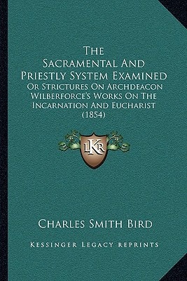 The Sacramental And Priestly System Examined: Or Strictures On Archdeacon Wilberforce's Works On The Incarnation And Eucharist (1854)