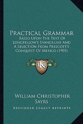 Practical Grammar: Based Upon The Text Of Longfellow's Evangeline And A Selection From Prescott's Conquest Of Mexico (1903)