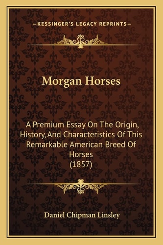 Morgan Horses: A Premium Essay On The Origin, History, And Characteristics Of This Remarkable American Breed Of Horses (1857)