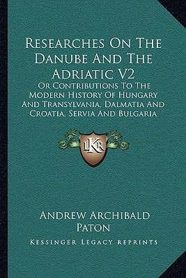 Researches On The Danube And The Adriatic V2: Or Contributions To The Modern History Of Hungary And Transylvania, Dalmatia And Croatia, Servia And Bulgaria (1861)