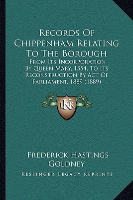 Records Of Chippenham Relating To The Borough: From Its Incorporation By Queen Mary, 1554, To Its Reconstruction By Act Of Parliament, 1889 (1889)