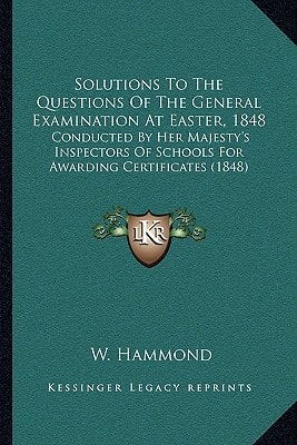 Solutions To The Questions Of The General Examination At Easter, 1848: Conducted By Her Majesty's Inspectors Of Schools For Awarding Certificates (1848)