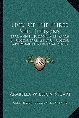 Lives Of The Three Mrs. Judsons: Mrs. Ann H. Judson, Mrs. Sarah B. Judson, Mrs. Emily C. Judson, Missionaries To Burmah (1875)