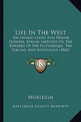 Life In The West: Backwood Leaves And Prairie Flowers, Rough Sketches On The Borders Of The Picturesque, The Sublime, And Ridiculous (1842)