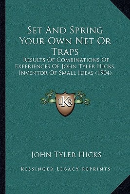 Set And Spring Your Own Net Or Traps: Results Of Combinations Of Experiences Of John Tyler Hicks, Inventor Of Small Ideas (1904)