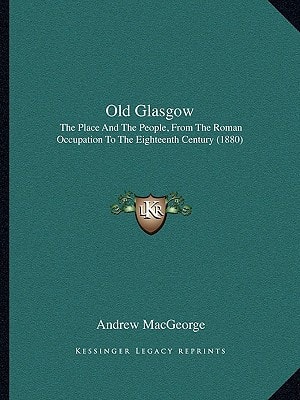 Old Glasgow: The Place And The People, From The Roman Occupation To The Eighteenth Century (1880)
