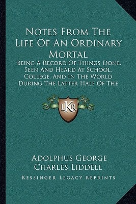 Notes from the Life of an Ordinary Mortal: Being a Record of Things Done, Seen and Heard at School, College, and in the World During the Latter Half O