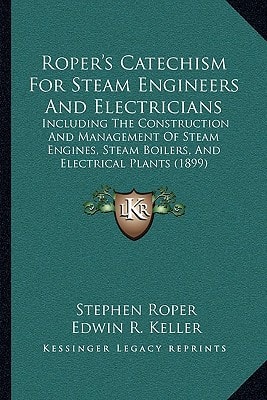 Roper's Catechism For Steam Engineers And Electricians: Including The Construction And Management Of Steam Engines, Steam Boilers, And Electrical Plants (1899)