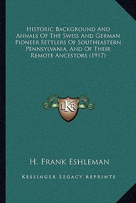 Historic Background And Annals Of The Swiss And German Pioneer Settlers Of Southeastern Pennsylvania, And Of Their Remote Ancestors (1917)