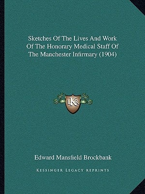 Sketches Of The Lives And Work Of The Honorary Medical Staff Of The Manchester Infirmary (1904)