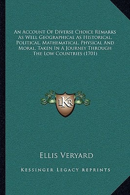 An Account Of Diverse Choice Remarks As Well Geographical As Historical, Political, Mathematical, Physical And Moral, Taken In A Journey Through The Low Countries (1701)