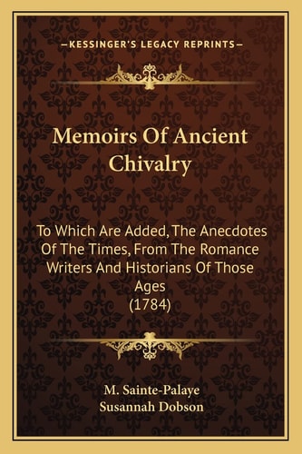 Memoirs Of Ancient Chivalry: To Which Are Added, The Anecdotes Of The Times, From The Romance Writers And Historians Of Those Ages (1784)