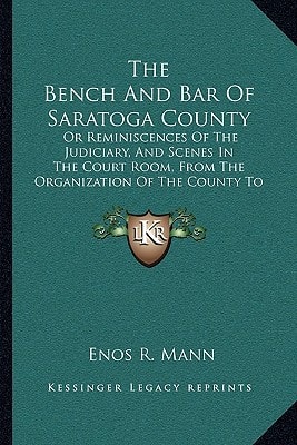 The Bench And Bar Of Saratoga County: Or Reminiscences Of The Judiciary, And Scenes In The Court Room, From The Organization Of The County To The Present Time (1876)