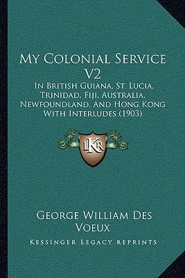 My Colonial Service V2: In British Guiana, St. Lucia, Trinidad, Fiji, Australia, Newfoundland, And Hong Kong With Interludes (1903)