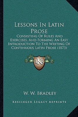 Lessons In Latin Prose: Consisting Of Rules And Exercises, And Forming An Easy Introduction To The Writing Of Continuous Latin Prose (1873)