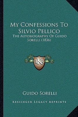 My Confessions To Silvio Pellico: The Autobiography Of Guido Sorelli (1836)