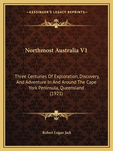 Northmost Australia V1: Three Centuries Of Exploration, Discovery, And Adventure In And Around The Cape York Peninsula, Queensland (1921)