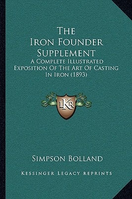 The Iron Founder Supplement: A Complete Illustrated Exposition Of The Art Of Casting In Iron (1893)