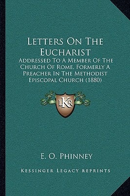 Letters On The Eucharist: Addressed To A Member Of The Church Of Rome, Formerly A Preacher In The Methodist Episcopal Church (1880)