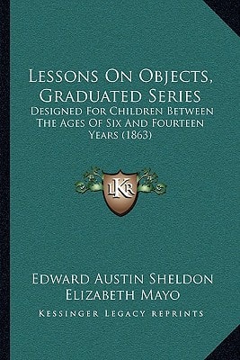 Lessons On Objects, Graduated Series: Designed For Children Between The Ages Of Six And Fourteen Years (1863)