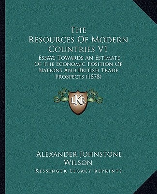 The Resources of Modern Countries V1: Essays Towards an Estimate of the Economic Position of Nations and British Trade Prospects (1878)