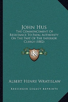 John Hus: The Commencement Of Resistance To Papal Authority On The Part Of The Inferior Clergy (1882)