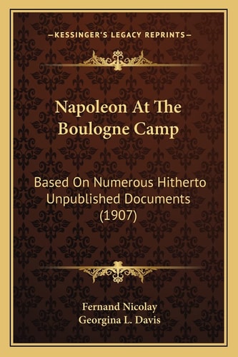 Napoleon At The Boulogne Camp: Based On Numerous Hitherto Unpublished Documents (1907)