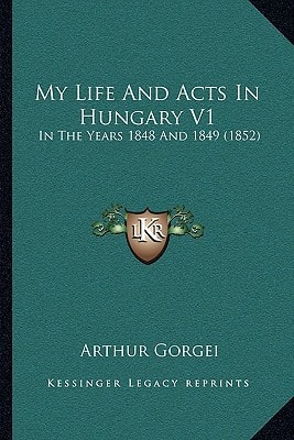 My Life And Acts In Hungary V1: In The Years 1848 And 1849 (1852)