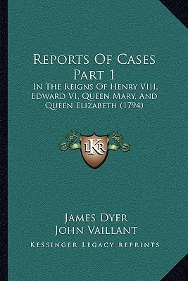 Reports Of Cases Part 1: In The Reigns Of Henry VIII, Edward VI, Queen Mary, And Queen Elizabeth (1794)