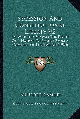 Secession And Constitutional Liberty V2: In Which Is Shown The Right Of A Nation To Secede From A Compact Of Federation (1920)