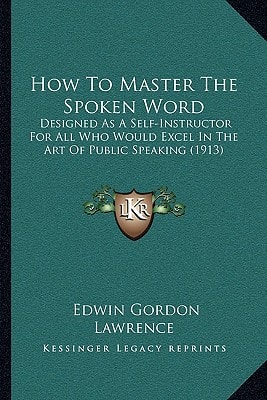 How To Master The Spoken Word: Designed As A Self-Instructor For All Who Would Excel In The Art Of Public Speaking (1913)