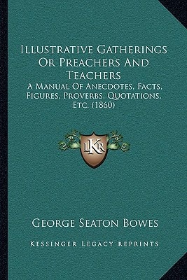 Illustrative Gatherings Or Preachers And Teachers: A Manual Of Anecdotes, Facts, Figures, Proverbs, Quotations, Etc. (1860)