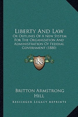 Liberty And Law: Or Outlines Of A New System For The Organization And Administration Of Federal Government (1880)