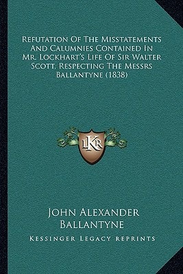 Refutation Of The Misstatements And Calumnies Contained In Mr. Lockhart's Life Of Sir Walter Scott, Respecting The Messrs Ballantyne (1838)