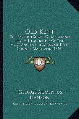 Old Kent: The Eastern Shore Of Maryland, Notes Illustrative Of The Most Ancient Records Of Kent County, Maryland (1876)