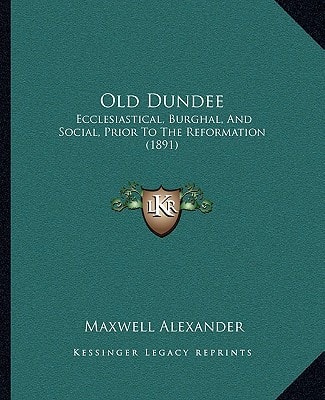 Old Dundee: Ecclesiastical, Burghal, And Social, Prior To The Reformation (1891)