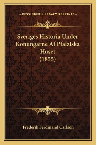 Sveriges Historia Under Konungarne Af Pfalziska Huset (1855)