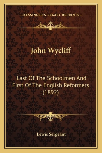 John Wycliff: Last Of The Schoolmen And First Of The English Reformers (1892)