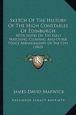 Sketch Of The History Of The High Constables Of Edinburgh: With Notes On The Early Watching, Cleaning, And Other Police Arrangements Of The City (1865)