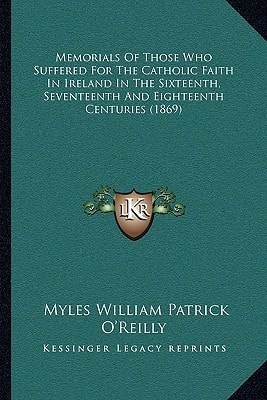 Memorials Of Those Who Suffered For The Catholic Faith In Ireland In The Sixteenth, Seventeenth And Eighteenth Centuries (1869)