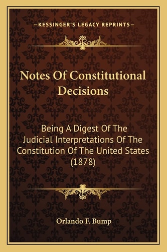 Notes Of Constitutional Decisions: Being A Digest Of The Judicial Interpretations Of The Constitution Of The United States (1878)